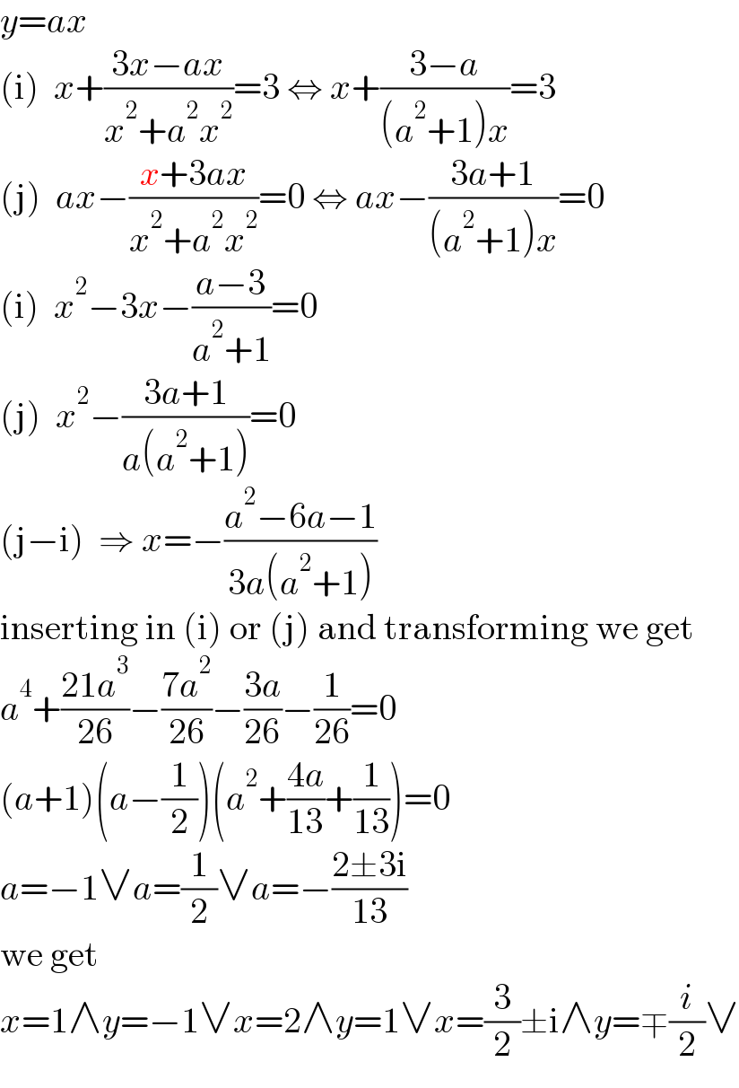 y=ax  (i)  x+((3x−ax)/(x^2 +a^2 x^2 ))=3 ⇔ x+((3−a)/((a^2 +1)x))=3  (j)  ax−((x+3ax)/(x^2 +a^2 x^2 ))=0 ⇔ ax−((3a+1)/((a^2 +1)x))=0  (i)  x^2 −3x−((a−3)/(a^2 +1))=0  (j)  x^2 −((3a+1)/(a(a^2 +1)))=0  (j−i)  ⇒ x=−((a^2 −6a−1)/(3a(a^2 +1)))  inserting in (i) or (j) and transforming we get  a^4 +((21a^3 )/(26))−((7a^2 )/(26))−((3a)/(26))−(1/(26))=0  (a+1)(a−(1/2))(a^2 +((4a)/(13))+(1/(13)))=0  a=−1∨a=(1/2)∨a=−((2±3i)/(13))  we get  x=1∧y=−1∨x=2∧y=1∨x=(3/2)±i∧y=∓(i/2)∨  