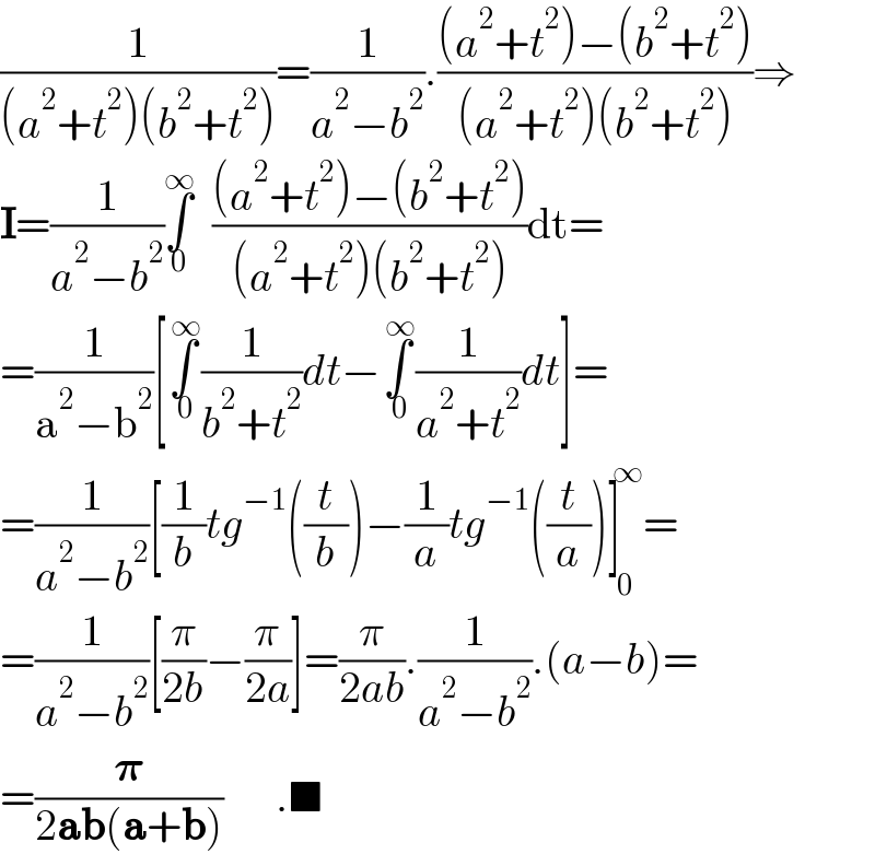 (1/((a^2 +t^2 )(b^2 +t^2 )))=(1/(a^2 −b^2 )).(((a^2 +t^2 )−(b^2 +t^2 ))/((a^2 +t^2 )(b^2 +t^2 )))⇒  I=(1/(a^2 −b^2 ))∫_0 ^∞   (((a^2 +t^2 )−(b^2 +t^2 ))/((a^2 +t^2 )(b^2 +t^2 )))dt=  =(1/(a^2 −b^2 ))[∫_( 0) ^( ∞) (1/(b^2 +t^2 ))dt−∫_( 0) ^( ∞) (1/(a^2 +t^2 ))dt]=  =(1/(a^2 −b^2 ))[(1/b)tg^(−1) ((t/b))−(1/a)tg^(−1) ((t/a))]_0 ^( ∞) =  =(1/(a^2 −b^2 ))[(π/(2b))−(π/(2a))]=(π/(2ab)).(1/(a^2 −b^2 )).(a−b)=  =(𝛑/(2ab(a+b)))      .■  