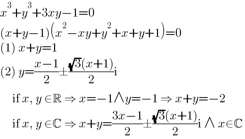 x^3 +y^3 +3xy−1=0  (x+y−1)(x^2 −xy+y^2 +x+y+1)=0  (1) x+y=1  (2) y=((x−1)/2)±(((√3)(x+1))/2)i       if x, y ∈R ⇒ x=−1∧y=−1 ⇒ x+y=−2       if x, y ∈C ⇒ x+y=((3x−1)/2)±(((√3)(x+1))/2)i ∧ x∈C  