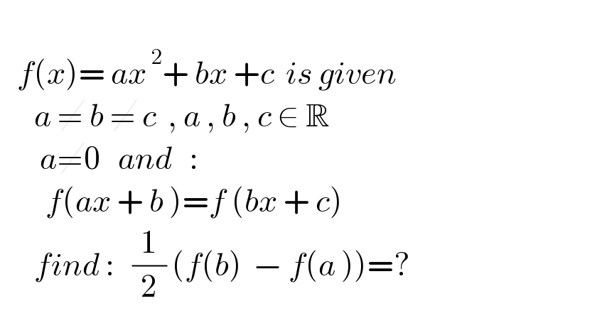      f(x)= ax^( 2) + bx +c  is given        a ≠ b ≠ c  , a , b , c ∈ R          a≠0   and   :          f(ax + b )=f (bx + c)        find :   (1/2) (f(b)  − f(a ))=?  