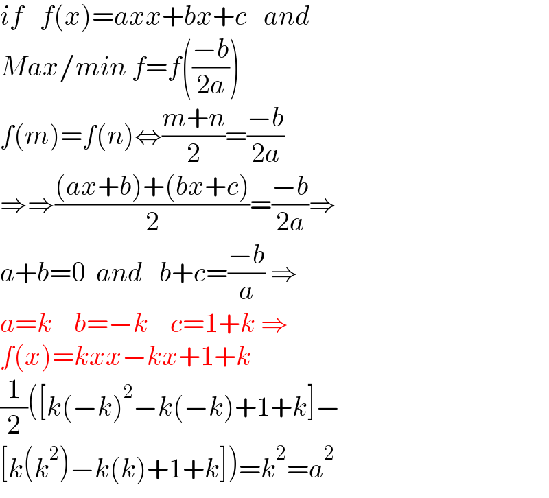 if   f(x)=axx+bx+c   and     Max/min f=f(((−b)/(2a)))  f(m)=f(n)⇔((m+n)/2)=((−b)/(2a))  ⇒⇒(((ax+b)+(bx+c))/2)=((−b)/(2a))⇒  a+b=0  and   b+c=((−b)/a) ⇒  a=k    b=−k    c=1+k ⇒   f(x)=kxx−kx+1+k   (1/2)([k(−k)^2 −k(−k)+1+k]−  [k(k^2 )−k(k)+1+k])=k^2 =a^2   