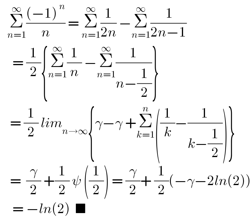    Σ_(n=1) ^∞ (((−1)^( n) )/n) = Σ_(n=1) ^∞ (1/(2n)) −Σ_(n=1) ^∞ (( 1)/(2n−1))       = (1/2){Σ_(n=1) ^∞ (1/n) −Σ_(n=1) ^∞ (1/(n−(1/2)))}      = (1/2) lim_(n→∞) {γ−γ +Σ_(k=1) ^n ((1/k)−(1/(k−(1/2))))}      =  (γ/2) +(1/2) ψ ((1/2)) = (γ/2)+ (1/2)(−γ−2ln(2))       = −ln(2)  ■  