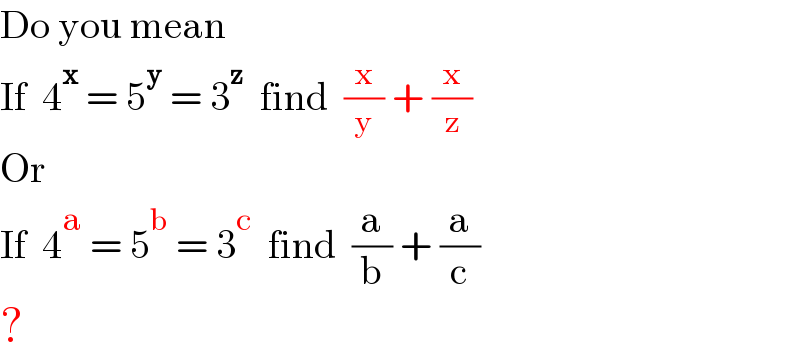 Do you mean  If  4^x  = 5^y  = 3^z   find  (x/y) + (x/z)  Or  If  4^a  = 5^b  = 3^c   find  (a/b) + (a/c)  ?  