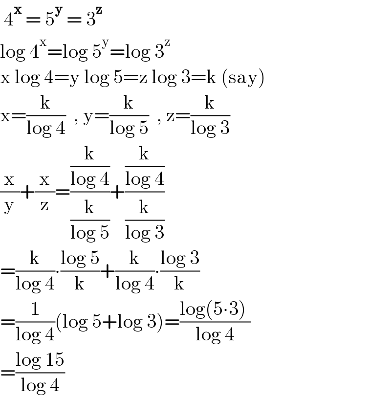  4^x  = 5^y  = 3^z   log 4^x =log 5^y =log 3^z   x log 4=y log 5=z log 3=k (say)  x=(k/(log 4))  , y=(k/(log 5))  , z=(k/(log 3))  (x/y)+(x/z)=((k/(log 4))/(k/(log 5)))+((k/(log 4))/(k/(log 3)))  =(k/(log 4))∙((log 5)/k)+(k/(log 4))∙((log 3)/k)  =(1/(log 4))(log 5+log 3)=((log(5∙3) )/(log 4))  =((log 15)/(log 4))  