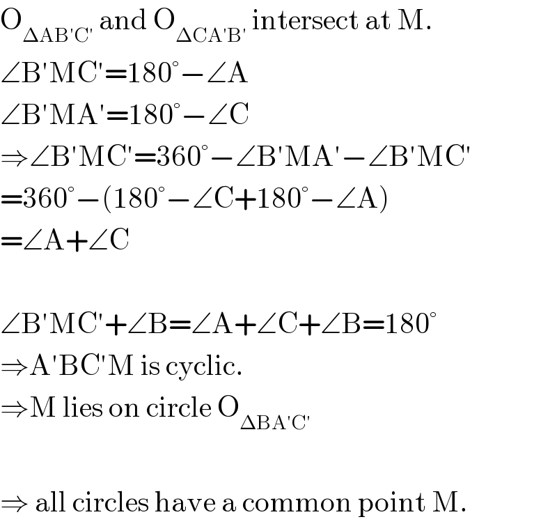 O_(ΔAB′C′)  and O_(ΔCA′B′)  intersect at M.  ∠B′MC′=180°−∠A  ∠B′MA′=180°−∠C  ⇒∠B′MC′=360°−∠B′MA′−∠B′MC′  =360°−(180°−∠C+180°−∠A)  =∠A+∠C    ∠B′MC′+∠B=∠A+∠C+∠B=180°  ⇒A′BC′M is cyclic.  ⇒M lies on circle O_(ΔBA′C′)     ⇒ all circles have a common point M.  