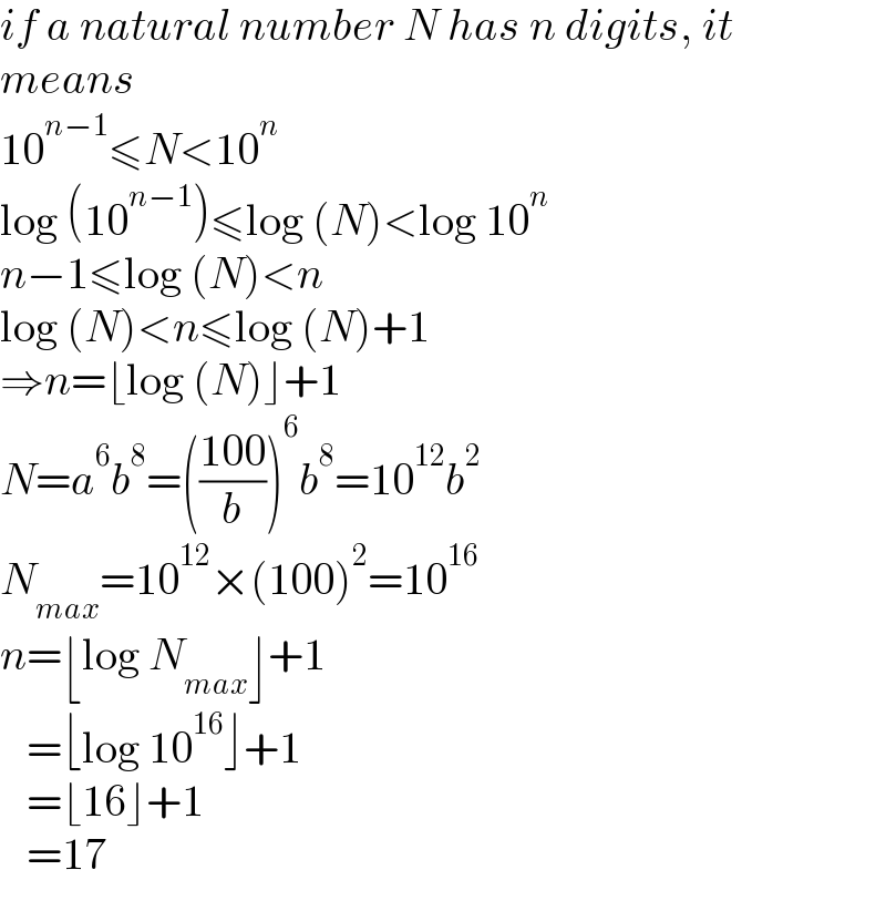 if a natural number N has n digits, it  means  10^(n−1) ≤N<10^n   log (10^(n−1) )≤log (N)<log 10^n   n−1≤log (N)<n  log (N)<n≤log (N)+1  ⇒n=⌊log (N)⌋+1  N=a^6 b^8 =(((100)/b))^6 b^8 =10^(12) b^2   N_(max) =10^(12) ×(100)^2 =10^(16)   n=⌊log N_(max) ⌋+1     =⌊log 10^(16) ⌋+1     =⌊16⌋+1     =17  