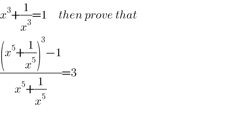 x^3 +(1/x^3 )=1     then prove that  (((x^5 +(1/x^5 ))^3 −1)/(x^5 +(1/x^5 )))=3  