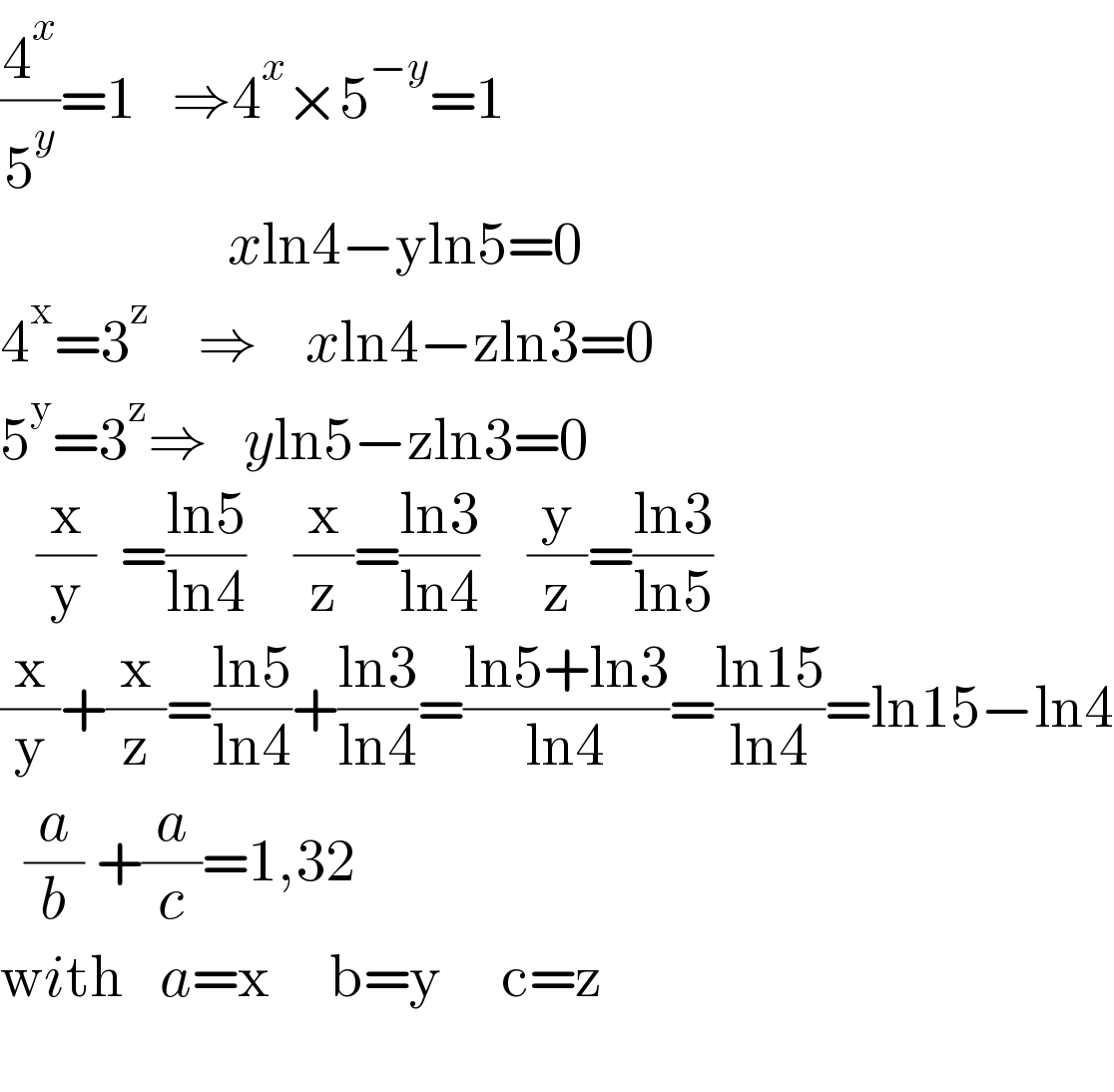 (4^x /5^y )=1   ⇒4^x ×5^(−y) =1                     xln4−yln5=0    4^x =3^z     ⇒    xln4−zln3=0  5^y =3^z ⇒   yln5−zln3=0     (x/y)  =((ln5)/(ln4))    (x/z)=((ln3)/(ln4))    (y/z)=((ln3)/(ln5))  (x/y)+(x/z)=((ln5)/(ln4))+((ln3)/(ln4))=((ln5+ln3)/(ln4))=((ln15)/(ln4))=ln15−ln4    (a/b) +(a/c)=1,32  with   a=x     b=y     c=z                                   