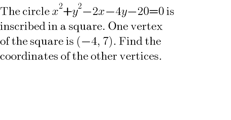 The circle x^2 +y^2 −2x−4y−20=0 is  inscribed in a square. One vertex  of the square is (−4, 7). Find the  coordinates of the other vertices.  