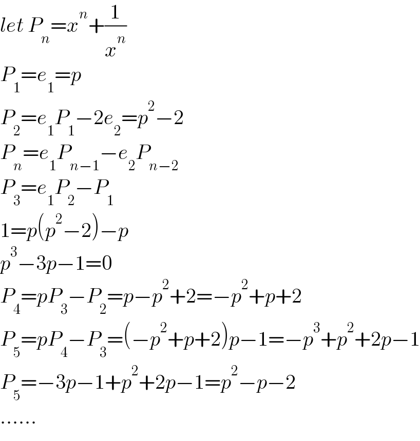 let P_n =x^n +(1/x^n )  P_1 =e_1 =p  P_2 =e_1 P_1 −2e_2 =p^2 −2  P_n =e_1 P_(n−1) −e_2 P_(n−2)   P_3 =e_1 P_2 −P_1   1=p(p^2 −2)−p  p^3 −3p−1=0  P_4 =pP_3 −P_2 =p−p^2 +2=−p^2 +p+2  P_5 =pP_4 −P_3 =(−p^2 +p+2)p−1=−p^3 +p^2 +2p−1  P_5 =−3p−1+p^2 +2p−1=p^2 −p−2  ......  