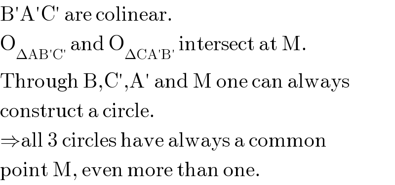 B′A′C′ are colinear.  O_(ΔAB′C′)  and O_(ΔCA′B′)  intersect at M.  Through B,C′,A′ and M one can always  construct a circle.  ⇒all 3 circles have always a common  point M, even more than one.  