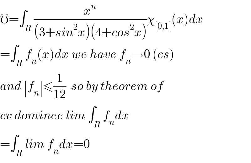 ℧=∫_R (x^n /((3+sin^2 x)(4+cos^2 x)))χ_([0,1]) (x)dx  =∫_R f_n (x)dx we have f_n →0 (cs)  and ∣f_n ∣≤(1/(12))  so by theorem of  cv dominee lim ∫_R f_n dx  =∫_R lim f_n dx=0  