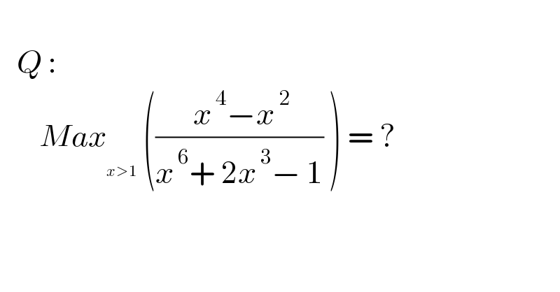      Q :         Max_ _(x>1)   ((( x^( 4) −x^( 2) )/(x^( 6) + 2x^( 3) − 1)) ) = ?    