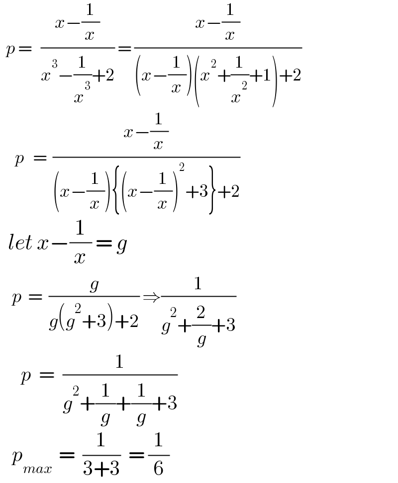   p =   ((x−(1/x))/(x^3 −(1/x^3 )+2)) = ((x−(1/x))/((x−(1/x))(x^2 +(1/x^2 )+1)+2))       p   =  ((x−(1/x))/((x−(1/x)){(x−(1/x))^2 +3}+2))    let x−(1/x) = g      p  =  (g/(g(g^2 +3)+2)) ⇒(1/(g^2 +(2/g)+3))         p  =  (1/(g^2 +(1/g)+(1/g)+3))     p_(max  ) =  (1/(3+3))  = (1/6)  
