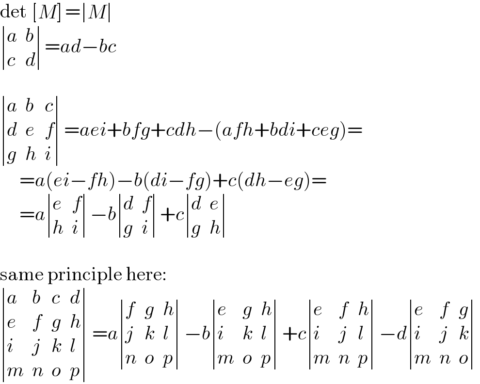 det  [(M) ]= determinant ((M))   determinant ((a,b),(c,d))=ad−bc     determinant ((a,b,c),(d,e,f),(g,h,i))=aei+bfg+cdh−(afh+bdi+ceg)=       =a(ei−fh)−b(di−fg)+c(dh−eg)=       =a determinant ((e,f),(h,i))−b determinant ((d,f),(g,i))+c determinant ((d,e),(g,h))    same principle here:   determinant ((a,b,c,d),(e,f,g,h),(i,j,k,l),(m,n,o,p))=a determinant ((f,g,h),(j,k,l),(n,o,p))−b determinant ((e,g,h),(i,k,l),(m,o,p))+c determinant ((e,f,h),(i,j,l),(m,n,p))−d determinant ((e,f,g),(i,j,k),(m,n,o))  