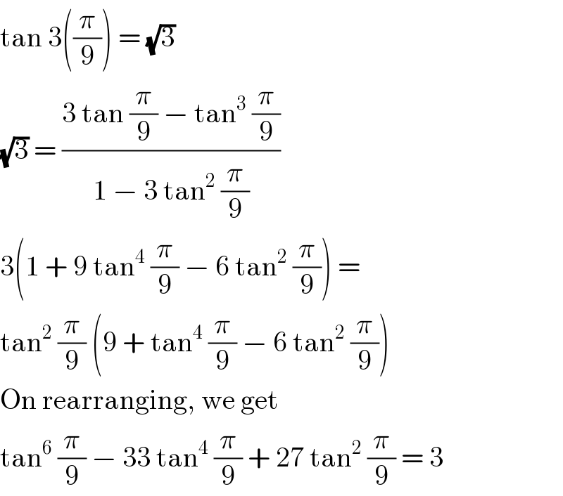 tan 3((π/9)) = (√3)  (√3) = ((3 tan (π/9) − tan^3  (π/9))/(1 − 3 tan^2  (π/9)))  3(1 + 9 tan^4  (π/9) − 6 tan^2  (π/9)) =  tan^2  (π/9) (9 + tan^4  (π/9) − 6 tan^2  (π/9))  On rearranging, we get  tan^6  (π/9) − 33 tan^4  (π/9) + 27 tan^2  (π/9) = 3  