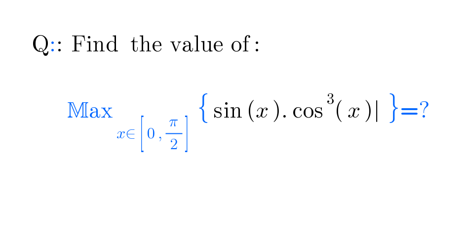           Q::  Find   the  value  of :                                     Max_( x∈ [ 0 , (π/2) ])   { sin (x ). cos^( 3) ( x )∣  }=?                                          