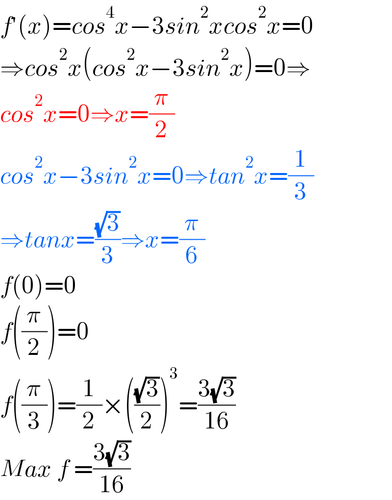 f′(x)=cos^4 x−3sin^2 xcos^2 x=0  ⇒cos^2 x(cos^2 x−3sin^2 x)=0⇒  cos^2 x=0⇒x=(π/2)  cos^2 x−3sin^2 x=0⇒tan^2 x=(1/3)  ⇒tanx=((√3)/3)⇒x=(π/6)  f(0)=0  f((π/2))=0  f((π/3))=(1/2)×(((√3)/2))^3 =((3(√3))/(16))  Max f =((3(√3))/(16))  