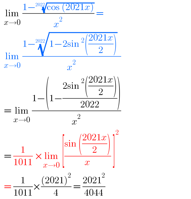   lim_(x→0)  ((1−((cos (2021x)))^(1/(2022)) )/x^2 ) =    lim_(x→0)  ((1−((1−2sin^2 (((2021x)/2))))^(1/(2022)) )/x^2 )    = lim_(x→0)  ((1−(1−((2sin^2 (((2021x)/2)))/(2022))))/x^2 )    = (1/(1011)) ×lim_(x→0)  [((sin (((2021x)/2)))/x) ]^2     = (1/(1011))×(((2021)^2 )/4) = ((2021^2 )/(4044))  