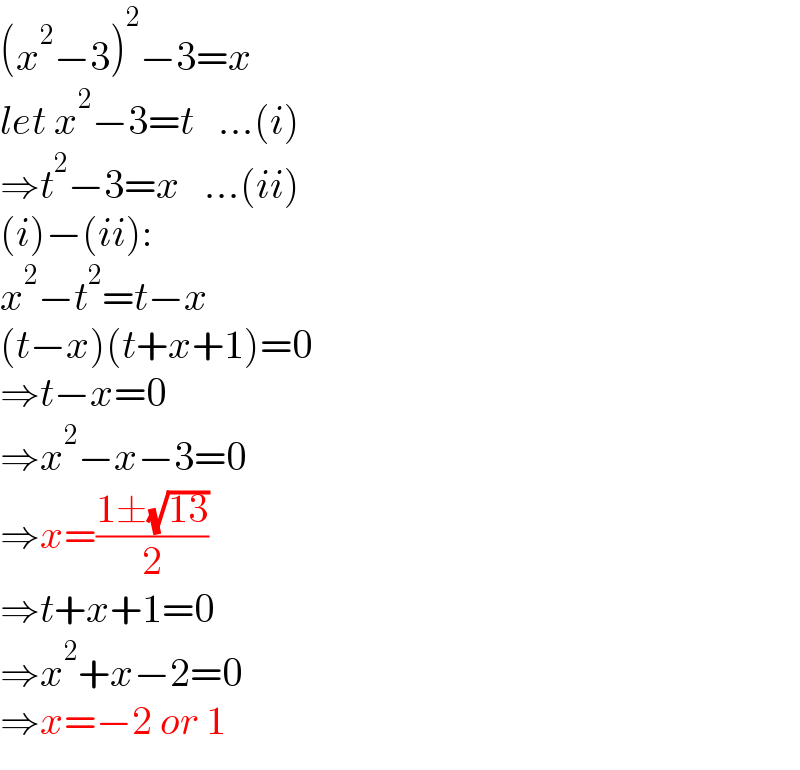 (x^2 −3)^2 −3=x  let x^2 −3=t   ...(i)  ⇒t^2 −3=x   ...(ii)  (i)−(ii):  x^2 −t^2 =t−x  (t−x)(t+x+1)=0  ⇒t−x=0  ⇒x^2 −x−3=0  ⇒x=((1±(√(13)))/2)  ⇒t+x+1=0  ⇒x^2 +x−2=0  ⇒x=−2 or 1  