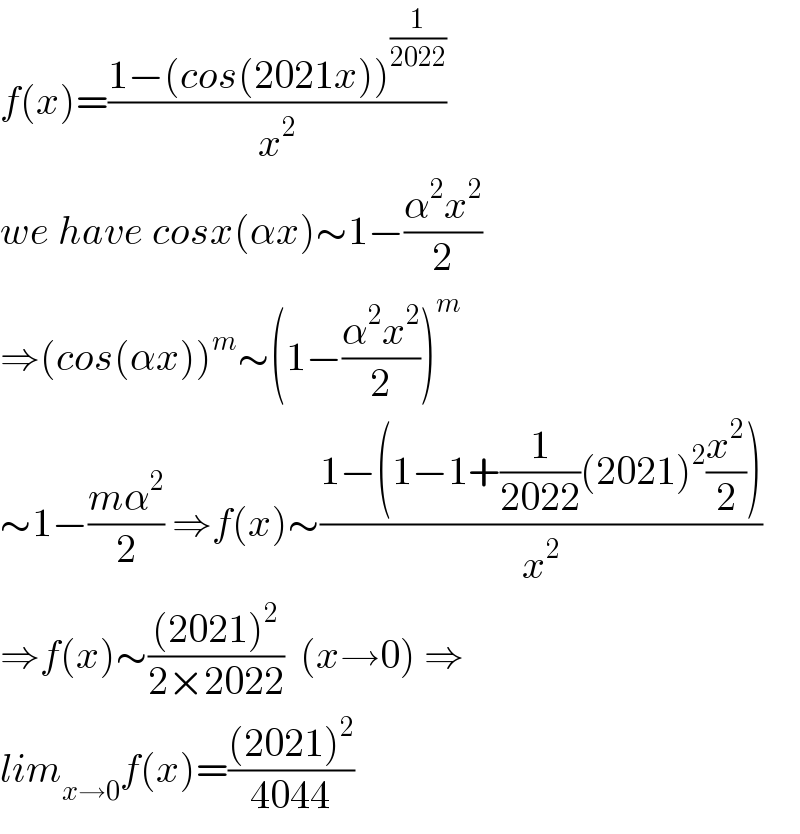 f(x)=((1−(cos(2021x))^(1/(2022)) )/x^2 )  we have cosx(αx)∼1−((α^2 x^2 )/2)  ⇒(cos(αx))^m ∼(1−((α^2 x^2 )/2))^m   ∼1−((mα^2 )/2) ⇒f(x)∼((1−(1−1+(1/(2022))(2021)^2 (x^2 /2)))/x^2 )  ⇒f(x)∼(((2021)^2 )/(2×2022))  (x→0) ⇒  lim_(x→0) f(x)=(((2021)^2 )/(4044))  