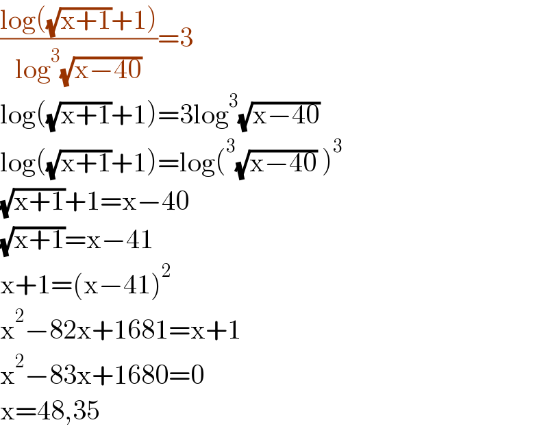 ((log((√(x+1))+1))/(log^3 (√(x−40))))=3  log((√(x+1))+1)=3log^3 (√(x−40))   log((√(x+1))+1)=log(^3 (√(x−40)) )^3   (√(x+1))+1=x−40   (√(x+1))=x−41   x+1=(x−41)^2    x^2 −82x+1681=x+1  x^2 −83x+1680=0  x=48,35  