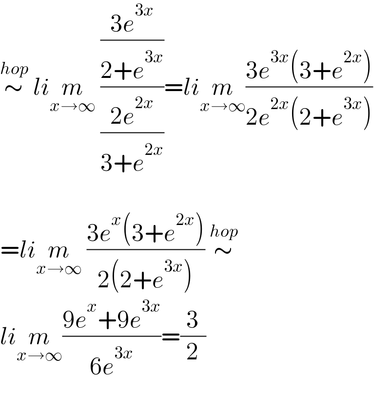 ∼^(hop)  lim_(x→∞)  (((3e^(3x) )/(2+e^(3x) ))/((2e^(2x) )/(3+e^(2x) )))=lim_(x→∞) ((3e^(3x) (3+e^(2x) ))/(2e^(2x) (2+e^(3x) )))    =lim_(x→∞)  ((3e^x (3+e^(2x) ))/(2(2+e^(3x) ))) ∼^(hop)   lim_(x→∞) ((9e^x +9e^(3x) )/(6e^(3x) ))=(3/2)    