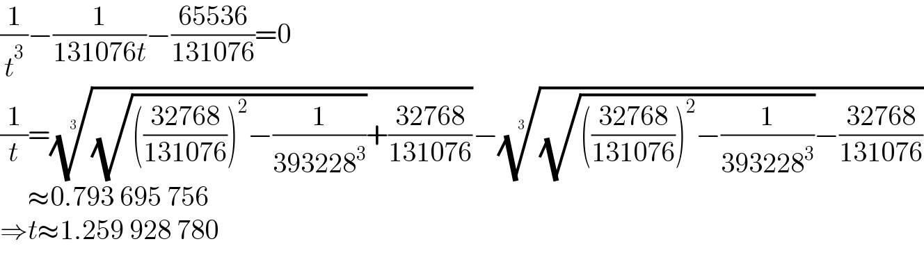 (1/t^3 )−(1/(131076t))−((65536)/(131076))=0  (1/t)=(((√((((32768)/(131076)))^2 −(1/(393228^3 ))))+((32768)/(131076))))^(1/3) −(((√((((32768)/(131076)))^2 −(1/(393228^3 ))))−((32768)/(131076))))^(1/3)        ≈0.793 695 756  ⇒t≈1.259 928 780  