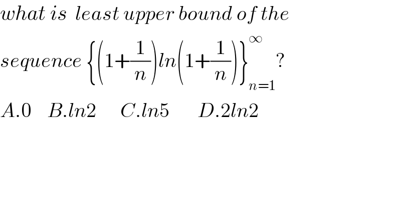 what is  least upper bound of the  sequence {(1+(1/n))ln(1+(1/n))}_(n=1) ^∞ ?  A.0    B.ln2      C.ln5       D.2ln2   