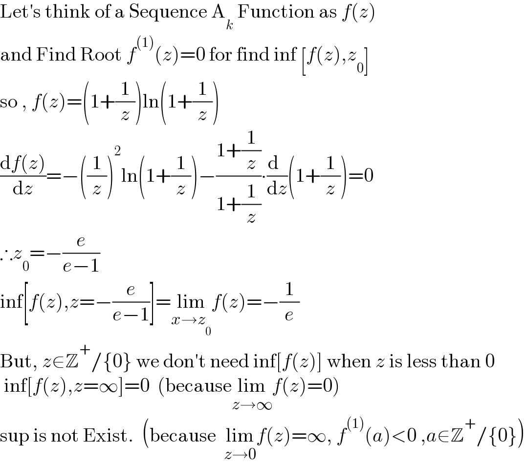 Let′s think of a Sequence A_k  Function as f(z)  and Find Root f^((1)) (z)=0 for find inf [f(z),z_0 ]  so , f(z)=(1+(1/z))ln(1+(1/z))  ((df(z))/dz)=−((1/z))^2 ln(1+(1/z))−((1+(1/z))/(1+(1/z)))∙((d  )/dz)(1+(1/z))=0  ∴z_0 =−(e/(e−1))  inf[f(z),z=−(e/(e−1))]=lim_(x→z_0 ) f(z)=−(1/e)  But, z∈Z^+ /{0} we don′t need inf[f(z)] when z is less than 0   inf[f(z),z=∞]=0  (becauselim_(z→∞) f(z)=0)  sup is not Exist.  (because  lim_(z→0) f(z)=∞, f^((1)) (a)<0 ,a∈Z^+ /{0})  
