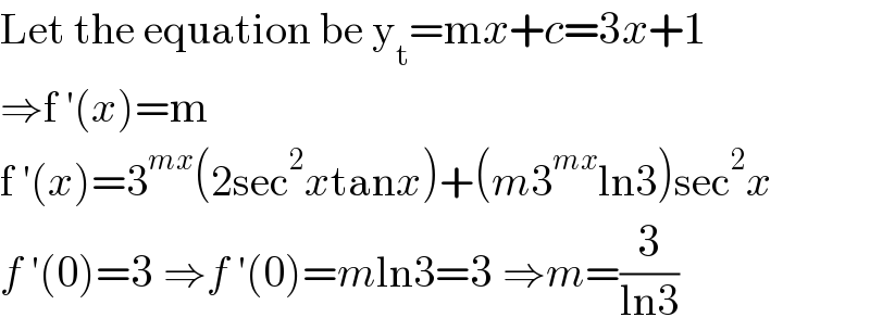 Let the equation be y_t =mx+c=3x+1  ⇒f ′(x)=m  f ′(x)=3^(mx) (2sec^2 xtanx)+(m3^(mx) ln3)sec^2 x  f ′(0)=3 ⇒f ′(0)=mln3=3 ⇒m=(3/(ln3))  