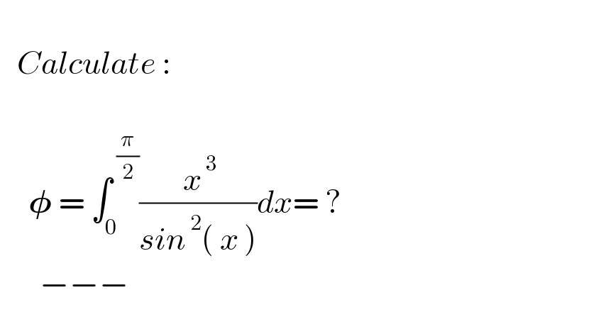      Calculate :                       𝛗 = ∫_0 ^( (π/2)) (( x^( 3) )/(sin^( 2) ( x )))dx= ?         −−−  