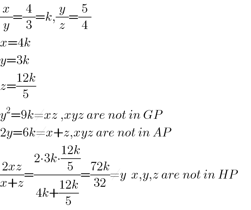 (x/y)=(4/3)=k,(y/z)=(5/4)  x=4k  y=3k  z=((12k)/5)  y^2 =9k≠xz ,xyz are not in GP  2y=6k≠x+z,xyz are not in AP  ((2xz)/(x+z))=((2∙3k∙((12k)/5))/(4k+((12k)/5)))=((72k)/(32))≠y  x,y,z are not in HP  