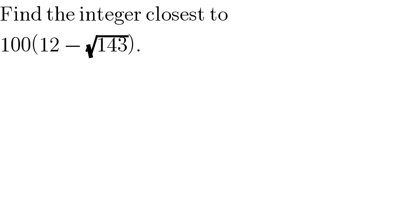 Find the integer closest to  100(12 − (√(143))).  
