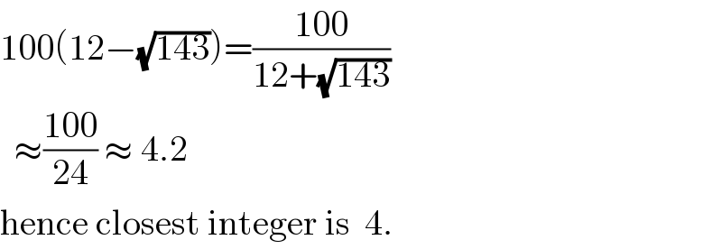 100(12−(√(143)))=((100)/(12+(√(143))))    ≈((100)/(24)) ≈ 4.2   hence closest integer is  4.  