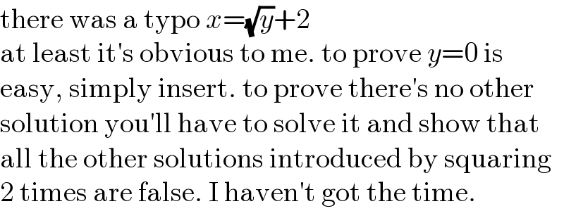 there was a typo x=(√y)+2  at least it′s obvious to me. to prove y=0 is  easy, simply insert. to prove there′s no other  solution you′ll have to solve it and show that  all the other solutions introduced by squaring  2 times are false. I haven′t got the time.  
