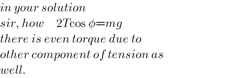 in your solution  sir, how     2Tcos φ=mg  there is even torque due to  other component of tension as  well.  