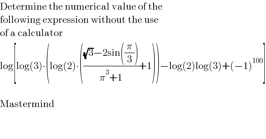 Determine the numerical value of the   following expression without the use  of a calculator  log[log(3)∙(log(2)∙((((√3)−2sin((π/3)))/(π^3 +1))+1))−log(2)log(3)+(−1)^(100) ]    Mastermind  