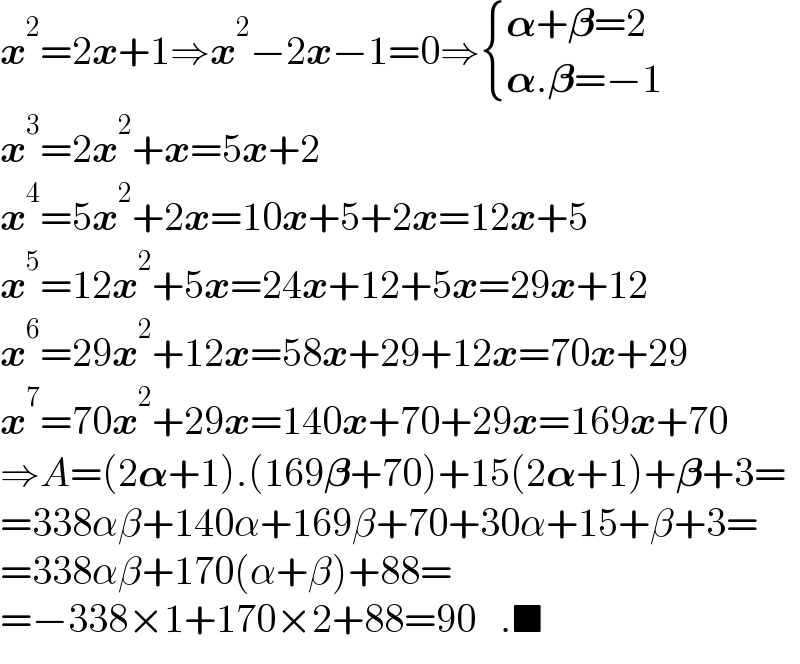 x^2 =2x+1⇒x^2 −2x−1=0⇒ { ((𝛂+𝛃=2)),((𝛂.𝛃=−1)) :}  x^3 =2x^2 +x=5x+2  x^4 =5x^2 +2x=10x+5+2x=12x+5  x^5 =12x^2 +5x=24x+12+5x=29x+12  x^6 =29x^2 +12x=58x+29+12x=70x+29  x^7 =70x^2 +29x=140x+70+29x=169x+70  ⇒A=(2𝛂+1).(169𝛃+70)+15(2𝛂+1)+𝛃+3=  =338αβ+140α+169β+70+30α+15+β+3=  =338αβ+170(α+β)+88=  =−338×1+170×2+88=90   .■  