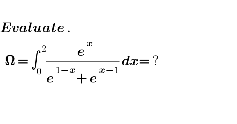   Evaluate .    𝛀 = ∫_0 ^( 2) ((  e^( x) )/(e^( 1−x) + e^( x−1) )) dx= ?        