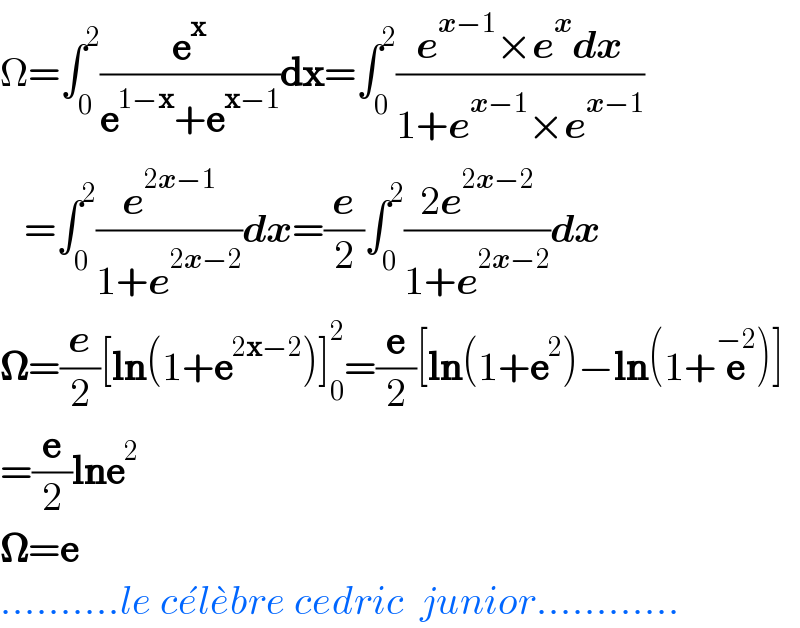 Ω=∫_0 ^2 (e^x /(e^(1−x) +e^(x−1) ))dx=∫_0 ^2 ((e^(x−1) ×e^x dx)/(1+e^(x−1) ×e^(x−1) ))     =∫_0 ^2 (e^(2x−1) /(1+e^(2x−2) ))dx=(e/2)∫_0 ^2 ((2e^(2x−2) )/(1+e^(2x−2) ))dx  𝛀=(e/2)[ln(1+e^(2x−2) )]_0 ^2 =(e/2)[ln(1+e^2 )−ln(1+e^(−2) )]  =(e/2)lne^2   𝛀=e  ..........le ce^� le^� bre cedric  junior............  