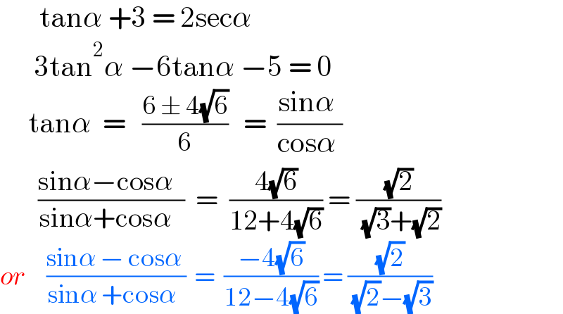        tanα +3 = 2secα        3tan^2 α −6tanα −5 = 0       tanα  =   ((6 ± 4(√6))/6)   =  ((sinα )/(cosα ))             ((sinα−cosα  )/(sinα+cosα  ))  =  ((4(√6))/(12+4(√6))) = ((√2)/( (√3)+(√2)))  or    ((sinα − cosα )/(sinα +cosα  ))  =  ((−4(√6))/(12−4(√6))) = ((√2)/( (√2)−(√3)))  