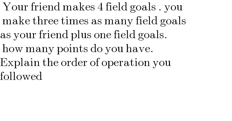  Your friend makes 4 field goals . you   make three times as many field goals  as your friend plus one field goals.   how many points do you have.   Explain the order of operation you   followed  