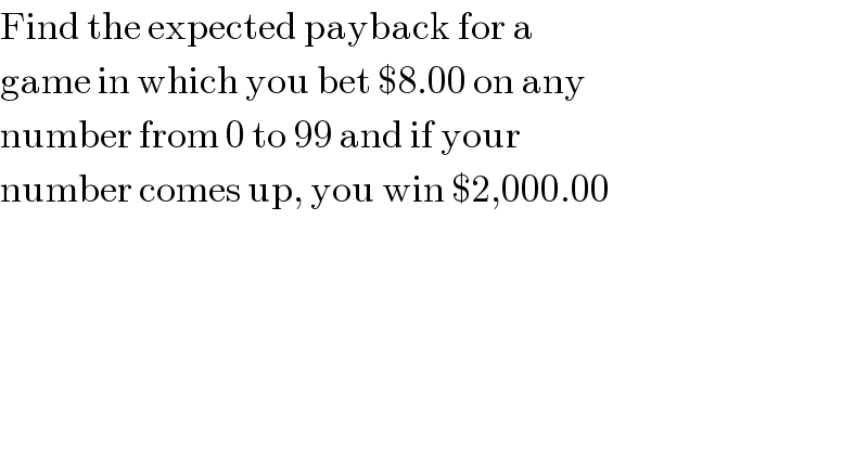 Find the expected payback for a   game in which you bet $8.00 on any  number from 0 to 99 and if your  number comes up, you win $2,000.00  