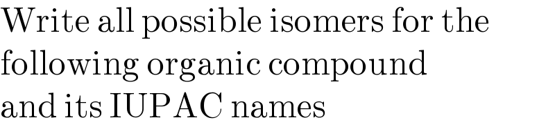 Write all possible isomers for the  following organic compound  and its IUPAC names  