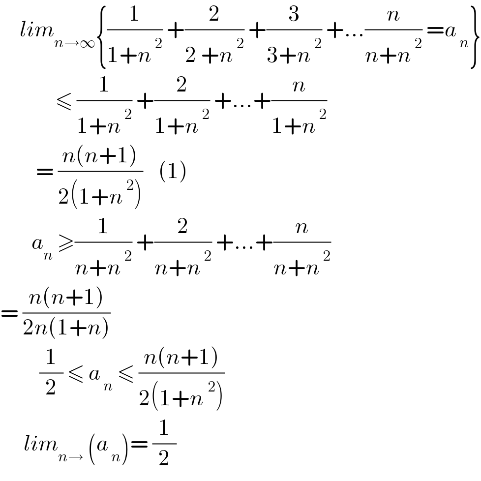      lim_(n→∞) {(1/(1+n^( 2) )) +(2/(2 +n^( 2) )) +(3/(3+n^( 2) )) +...(n/(n+n^( 2) )) =a_( n) }                ≤ (1/(1+n^( 2) )) +(2/(1+n^( 2) )) +...+(n/(1+n^( 2) ))           = ((n(n+1))/(2(1+n^( 2) )))    (1)          a_n  ≥(1/(n+n^( 2) )) +(2/(n+n^( 2) )) +...+(n/(n+n^( 2) ))  = ((n(n+1))/(2n(1+n)))             (1/2) ≤ a_( n)  ≤ ((n(n+1))/(2(1+n^2 )))        lim_(n→)  (a_( n) )= (1/2)  