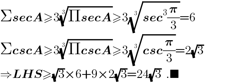 ΣsecA≥3((ΠsecA))^(1/3) ≥3((sec^3 (𝛑/3)))^(1/3) =6  ΣcscA≥3((ΠcscA))^(1/3) ≥3((csc(𝛑/3)))^(1/3) =2(√3)  ⇒LHS≥(√3)×6+9×2(√3)=24(√3)  .■  