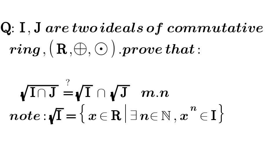   Q:  I , J  are two ideals of  commutative       ring , ( R ,⊕,   ) .prove that :                (√( I ∩ J ))  =^?  (√( I ))  ∩  (√( J ))     m.n      note : (√(I )) = { x ∈ R ∣ ∃ n∈ N , x^( n)  ∈ I }      
