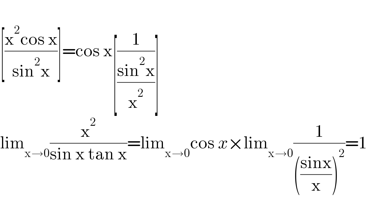   [((x^2 cos x)/(sin^2 x))]=cos x[(1/((sin^2 x)/x^2 ))]  lim_(x→0) (x^2 /(sin x tan x))=lim_(x→0) cos x×lim_(x→0) (1/((((sinx)/x))^2 ))=1  