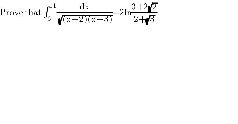 Prove that ∫_6 ^(11) (dx/(√((x−2)(x−3))))=2ln((3+2(√2))/(2+(√3)))  